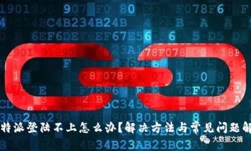 比特派登陆不上怎么办？解决方法与常见问题解析