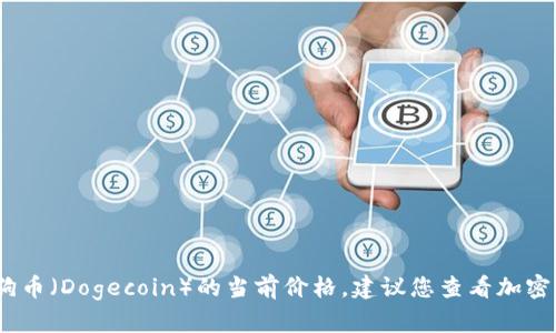 抱歉，我无法提供实时的价格信息。如果您需要了解狗狗币（Dogecoin）的当前价格，建议您查看加密货币交易所的官方网站或使用实时市场跟踪应用程序。