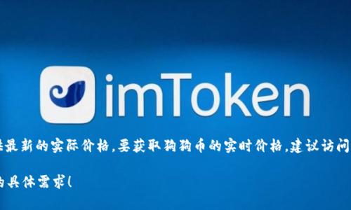 截至我的知识截止日期在2023年10月，狗狗币（Dogecoin, DOGE）的价格是动态变化的，因此我无法提供最新的实际价格。要获取狗狗币的实时价格，建议访问加密货币交易平台如CoinMarketCap、Binance、Coinbase等，或使用相关的金融应用程序查看最新行情。

如果您需要，我可以帮助您了解更多关于狗狗币的信息，包括其背景、使用场景、市场趋势等，请告知我您的具体需求！