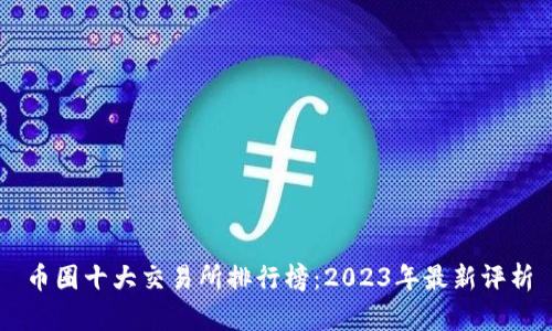 币圈十大交易所排行榜：2023年最新评析