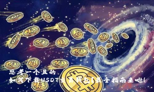 思考一个且的  
如何下载USDT交易钱包？最全指南来啦！