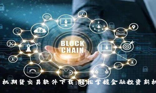  手机期货交易软件下载：轻松掌握金融投资新机遇