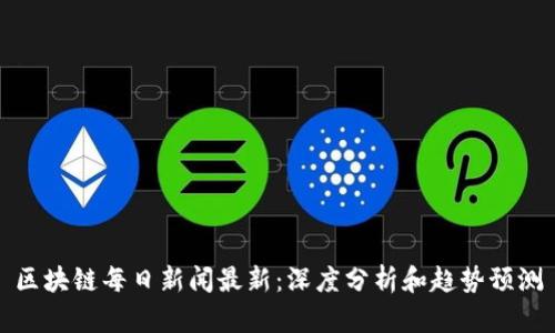 区块链每日新闻最新：深度分析和趋势预测