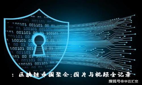 : 区块链币圈聚会：图片与视频全记录