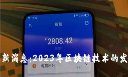 亚太区块链最新消息：2023年区块链技术的发展与应用动态